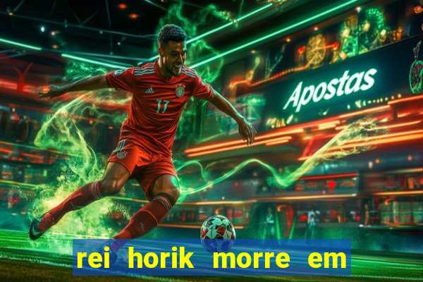 rei horik morre em qual temporada